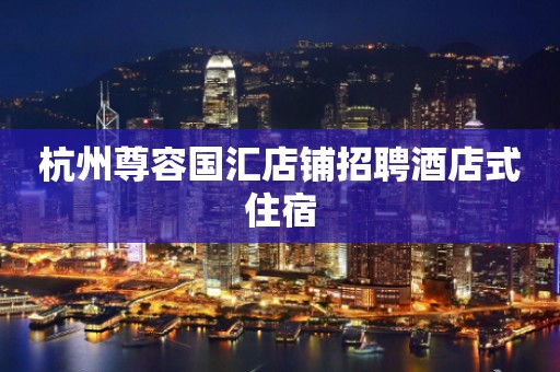 杭州尊容国汇店铺招聘酒店式住宿