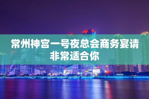 常州神宫一号夜总会商务宴请非常适合你