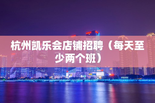 杭州凯乐会店铺招聘（每天至少两个班）