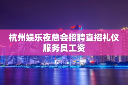 杭州娱乐夜总会招聘直招礼仪服务员工资