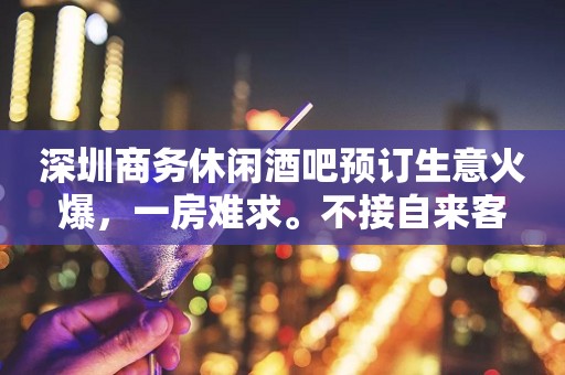 深圳商务休闲酒吧预订生意火爆，一房难求。不接自来客