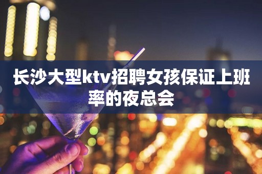 长沙大型ktv招聘女孩保证上班率的夜总会