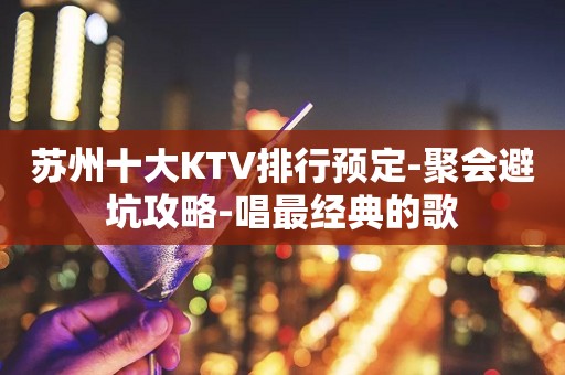 苏州十大KTV排行预定-聚会避坑攻略-唱最经典的歌
