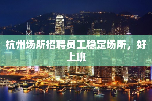 杭州场所招聘员工稳定场所，好上班