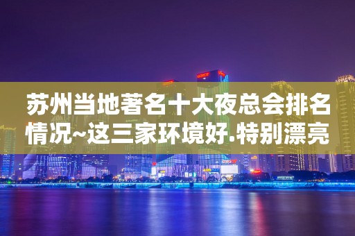 苏州当地著名十大夜总会排名情况~这三家环境好.特别漂亮
