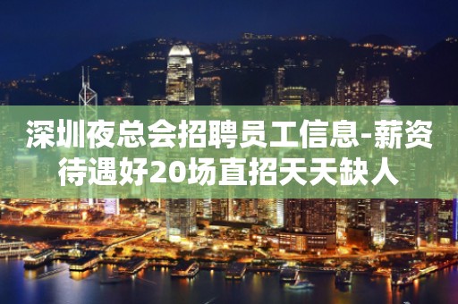 深圳夜总会招聘员工信息-薪资待遇好20场直招天天缺人
