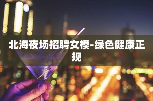 北海夜场招聘女模-绿色健康正规