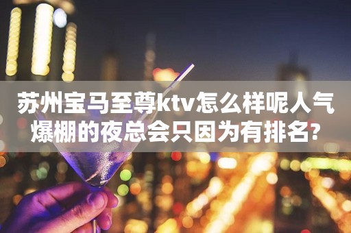苏州宝马至尊ktv怎么样呢人气爆棚的夜总会只因为有排名?
