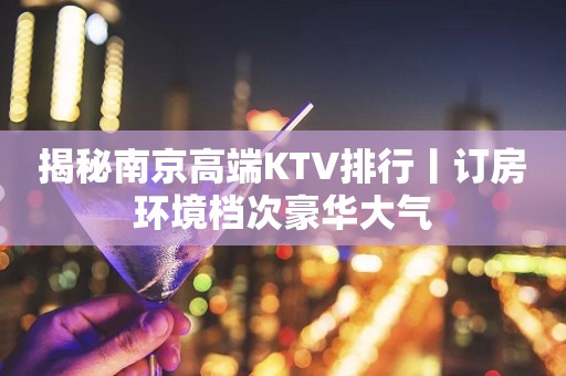 揭秘﻿南京高端KTV排行丨订房环境档次豪华大气