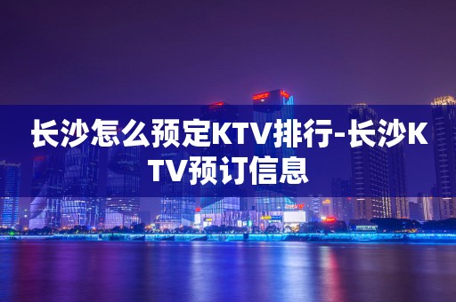 长沙怎么预定KTV排行-长沙KTV预订信息