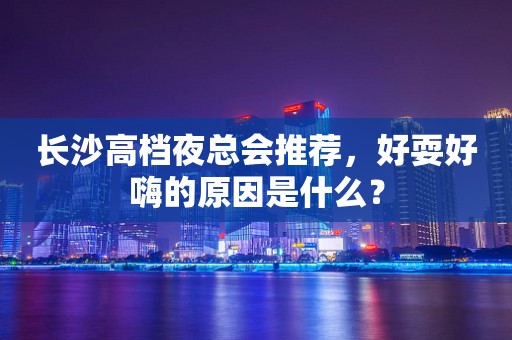 长沙高档夜总会推荐，好耍好嗨的原因是什么？