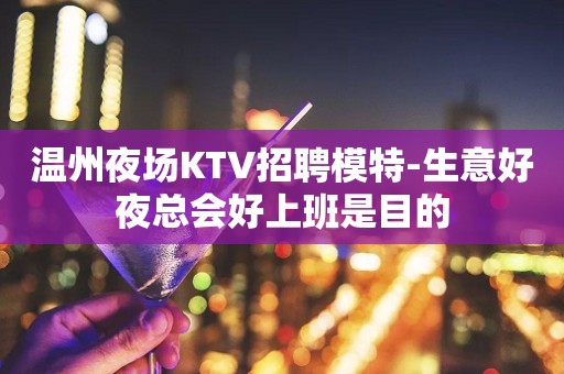 温州夜场KTV招聘模特-生意好夜总会好上班是目的