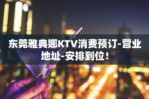 东莞雅典娜KTV消费预订-营业地址-安排到位！