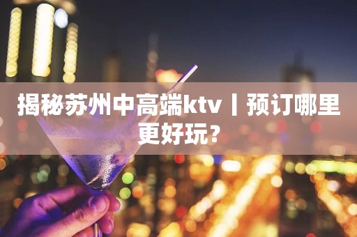 揭秘苏州中高端ktv丨预订哪里更好玩？
