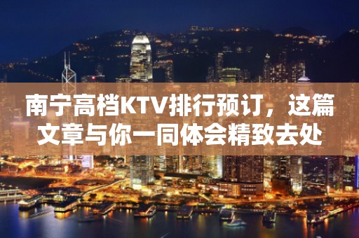 南宁高档KTV排行预订，这篇文章与你一同体会精致去处