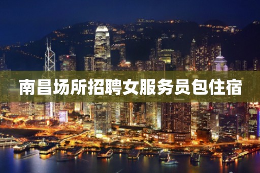 南昌场所招聘女服务员包住宿