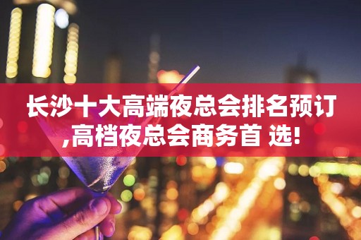 长沙十大高端夜总会排名预订,高档夜总会商务首 选!