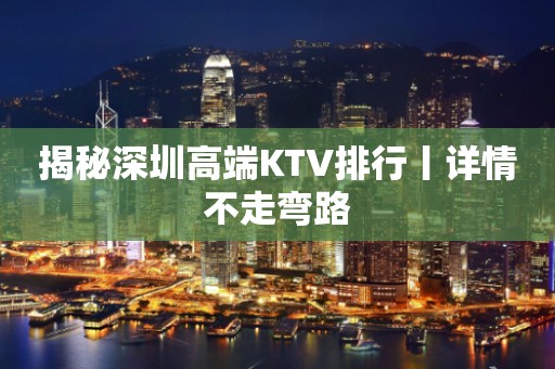 揭秘深圳高端KTV排行丨详情不走弯路