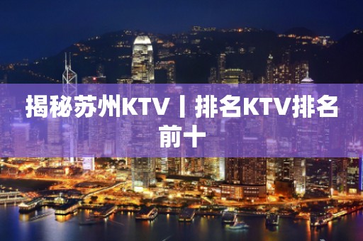 揭秘苏州KTV丨排名KTV排名前十
