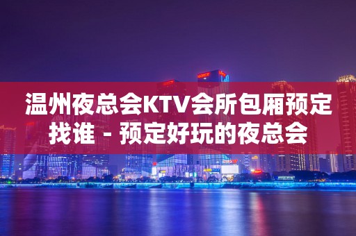 温州夜总会KTV会所包厢预定找谁－预定好玩的夜总会