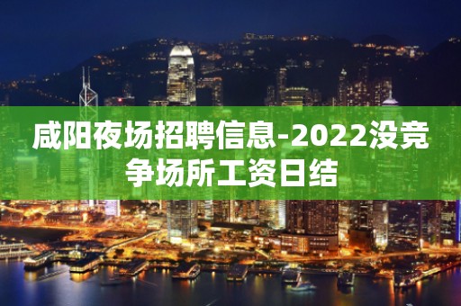 咸阳夜场招聘信息-2022没竞争场所工资日结