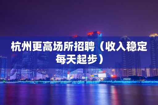 杭州更高场所招聘（收入稳定每天起步）
