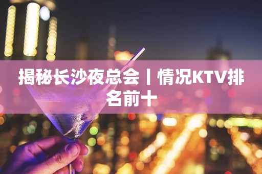 揭秘长沙夜总会丨情况KTV排名前十