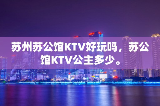 苏州苏公馆KTV好玩吗，苏公馆KTV公主多少。