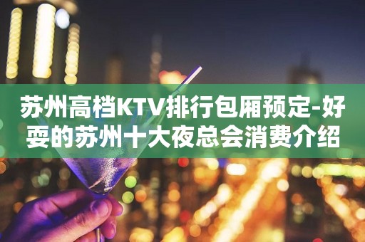 苏州高档KTV排行包厢预定-好耍的苏州十大夜总会消费介绍