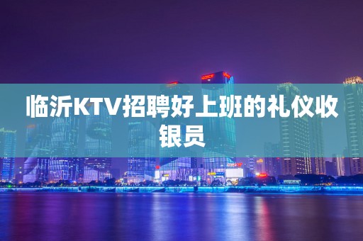 临沂KTV招聘好上班的礼仪收银员