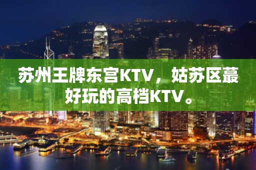 苏州王牌东宫KTV，姑苏区蕞好玩的高档KTV。