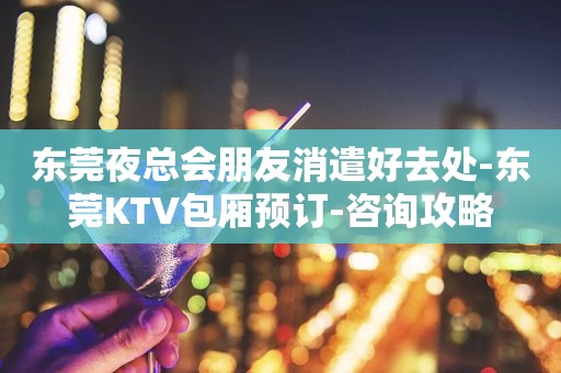 东莞夜总会朋友消遣好去处-东莞KTV包厢预订-咨询攻略