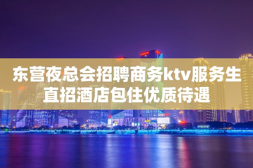 东营夜总会招聘商务ktv服务生直招酒店包住优质待遇