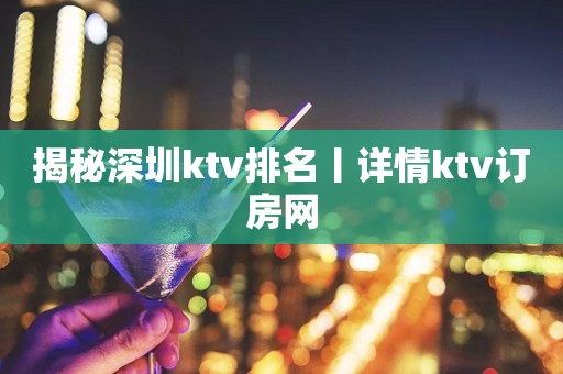 揭秘深圳ktv排名丨详情ktv订房网