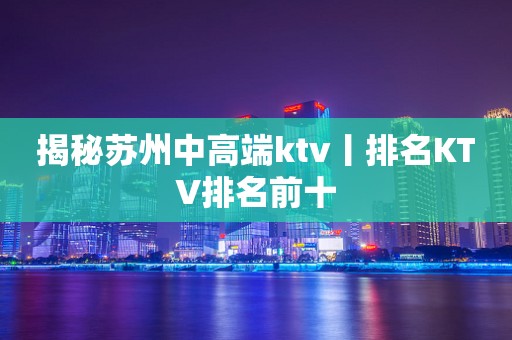 揭秘苏州中高端ktv丨排名KTV排名前十