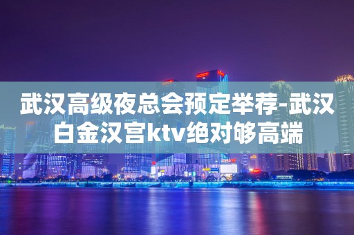 武汉高级夜总会预定举荐-武汉白金汉宫ktv绝对够高端