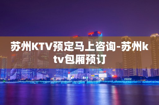 苏州KTV预定马上咨询-苏州ktv包厢预订