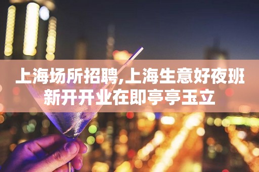上海场所招聘,上海生意好夜班新开开业在即亭亭玉立