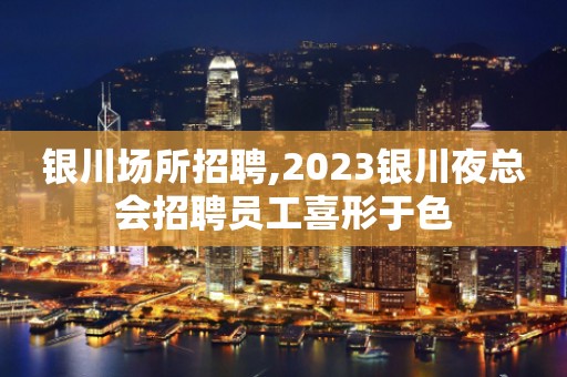 银川场所招聘,2023银川夜总会招聘员工喜形于色