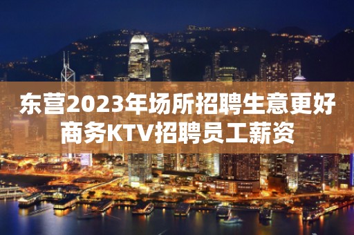 东营2023年场所招聘生意更好商务KTV招聘员工薪资