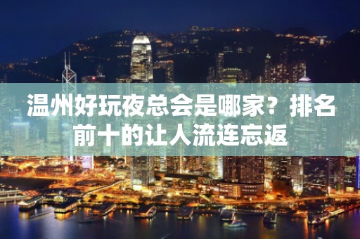 温州好玩夜总会是哪家？排名前十的让人流连忘返