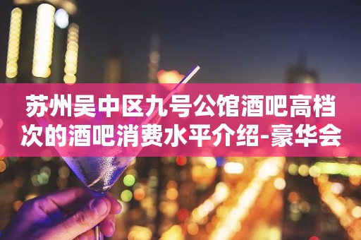 苏州吴中区九号公馆酒吧高档次的酒吧消费水平介绍-豪华会所
