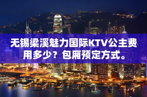无锡梁溪魅力国际KTV公主费用多少？包厢预定方式。