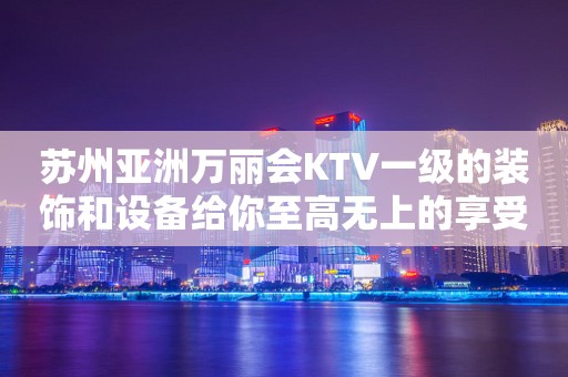 苏州亚洲万丽会KTV一级的装饰和设备给你至高无上的享受