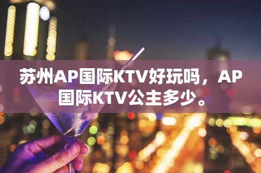 苏州AP国际KTV好玩吗，AP国际KTV公主多少。