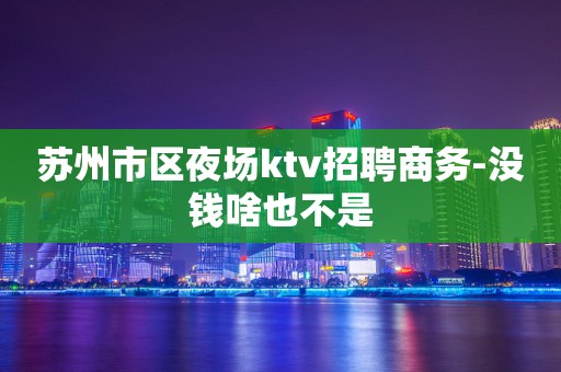 苏州市区夜场ktv招聘商务-没钱啥也不是