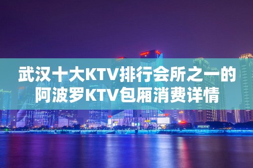 武汉十大KTV排行会所之一的阿波罗KTV包厢消费详情