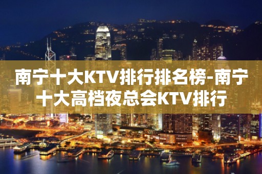 南宁十大KTV排行排名榜-南宁十大高档夜总会KTV排行