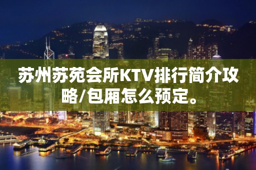 苏州苏苑会所KTV排行简介攻略/包厢怎么预定。