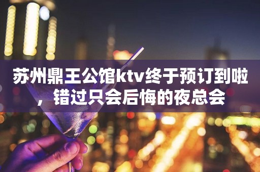 苏州鼎王公馆ktv终于预订到啦，错过只会后悔的夜总会